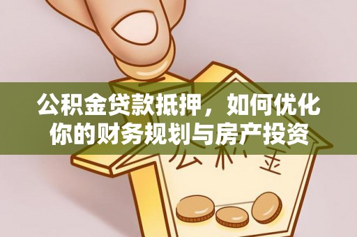 博罗公积金贷款抵押，如何优化你的财务规划与房产投资