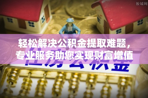 博罗轻松解决公积金提取难题，专业服务助您实现财富增值——代办公积金提取