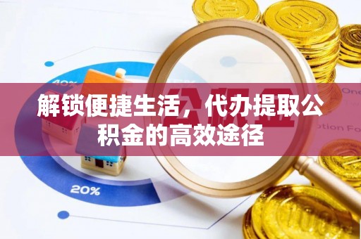 博罗解锁便捷生活，代办提取公积金的高效途径