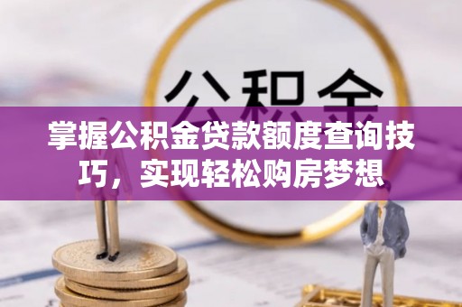 博罗掌握公积金贷款额度查询技巧，实现轻松购房梦想