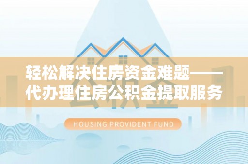 博罗轻松解决住房资金难题——代办理住房公积金提取服务详解
