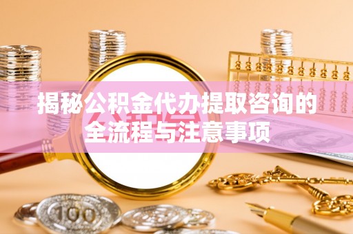 博罗揭秘公积金代办提取咨询的全流程与注意事项