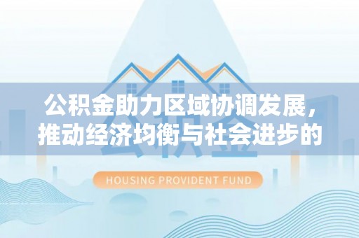 博罗公积金助力区域协调发展，推动经济均衡与社会进步的桥梁
