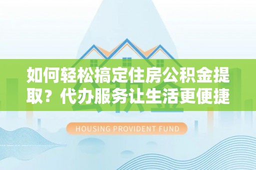 博罗如何轻松搞定住房公积金提取？代办服务让生活更便捷