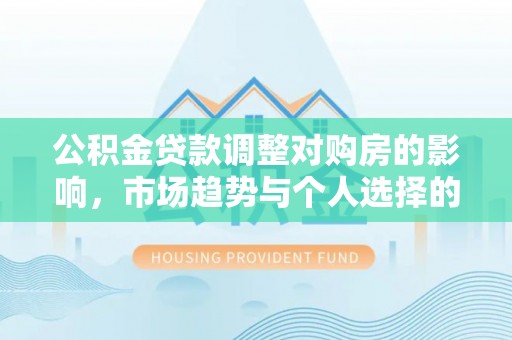 博罗公积金贷款调整对购房的影响，市场趋势与个人选择的深度解析