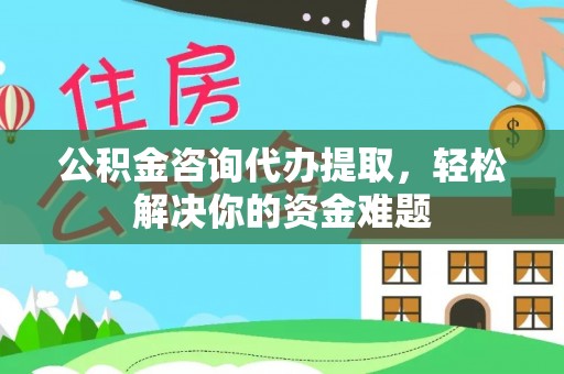 博罗公积金咨询代办提取，轻松解决你的资金难题