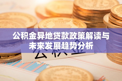 博罗公积金异地贷款政策解读与未来发展趋势分析