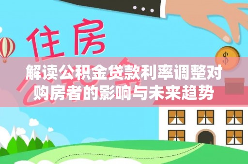 博罗解读公积金贷款利率调整对购房者的影响与未来趋势