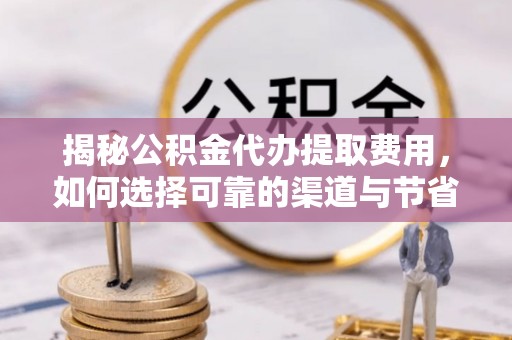 博罗揭秘公积金代办提取费用，如何选择可靠的渠道与节省成本