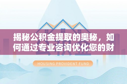 博罗揭秘公积金提取的奥秘，如何通过专业咨询优化您的财务规划