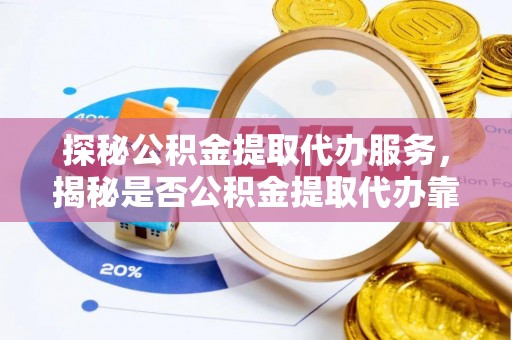 博罗探秘公积金提取代办服务，揭秘是否公积金提取代办靠谱吗？