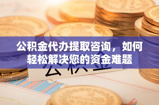 博罗公积金代办提取咨询，如何轻松解决您的资金难题