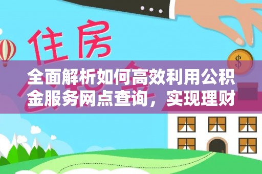 博罗全面解析如何高效利用公积金服务网点查询，实现理财与生活优化