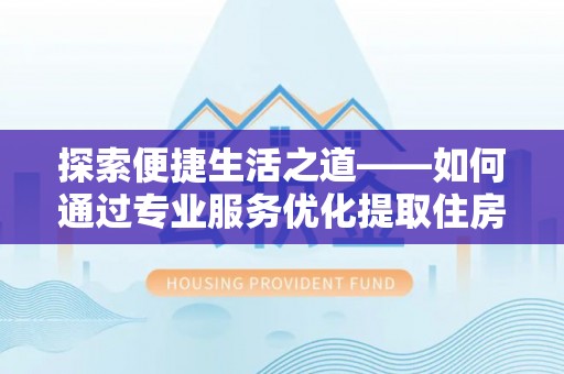 博罗探索便捷生活之道——如何通过专业服务优化提取住房公积金代办体验
