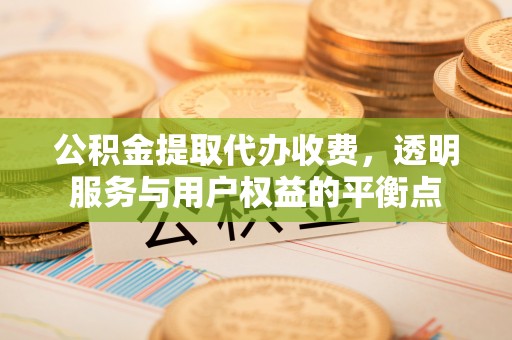 博罗公积金提取代办收费，透明服务与用户权益的平衡点