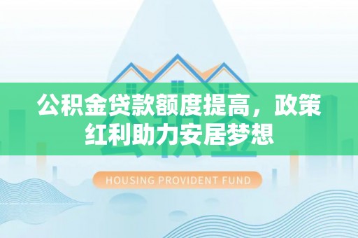 博罗公积金贷款额度提高，政策红利助力安居梦想