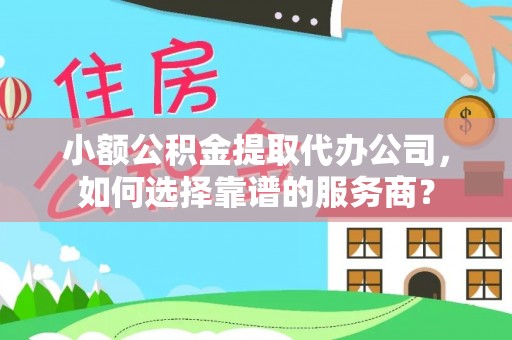 博罗小额公积金提取代办公司，如何选择靠谱的服务商？