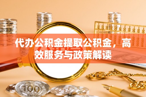 博罗代办公积金提取公积金，高效服务与政策解读