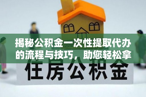 博罗揭秘公积金一次性提取代办的流程与技巧，助您轻松拿钱！