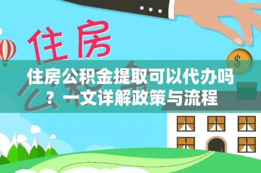 博罗住房公积金提取可以代办吗？一文详解政策与流程