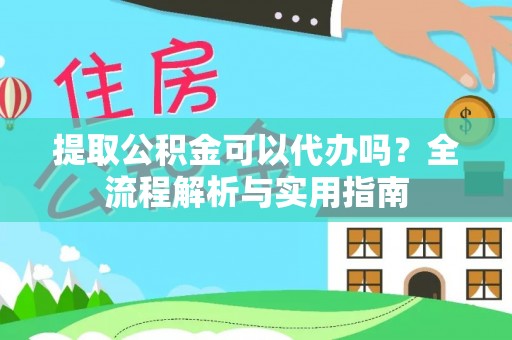 博罗提取公积金可以代办吗？全流程解析与实用指南
