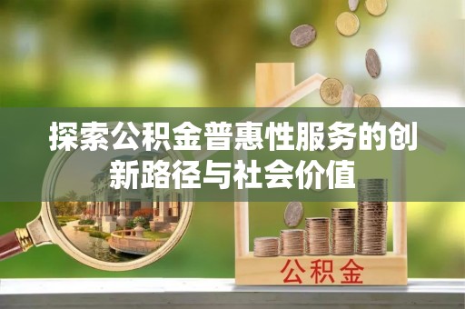 博罗探索公积金普惠性服务的创新路径与社会价值