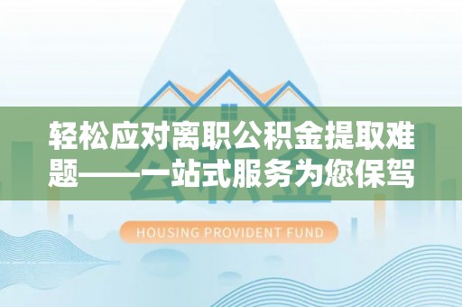 博罗轻松应对离职公积金提取难题——一站式服务为您保驾护航