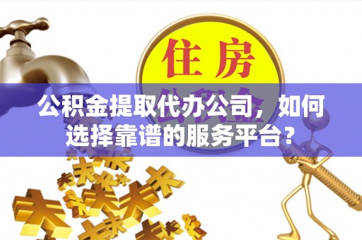 博罗公积金提取代办公司，如何选择靠谱的服务平台？