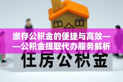 博罗缴存公积金的便捷与高效——公积金提取代办服务解析
