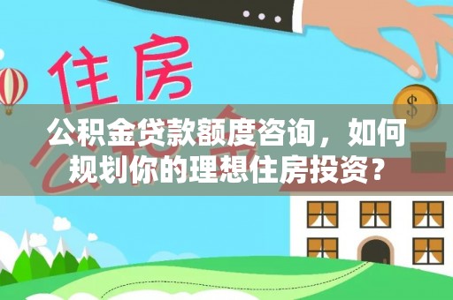 博罗公积金贷款额度咨询，如何规划你的理想住房投资？