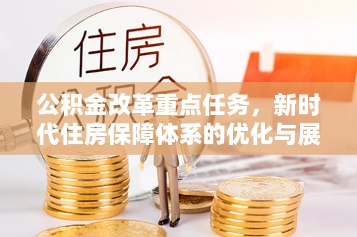 博罗公积金改革重点任务，新时代住房保障体系的优化与展望