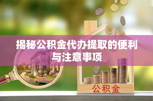 博罗揭秘公积金代办提取的便利与注意事项