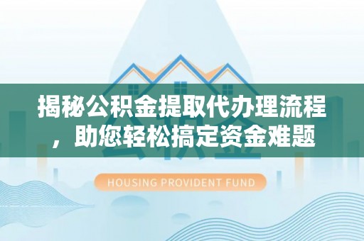 博罗揭秘公积金提取代办理流程，助您轻松搞定资金难题