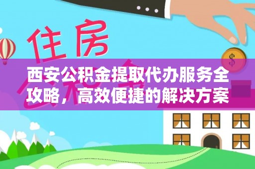 博罗西安公积金提取代办服务全攻略，高效便捷的解决方案