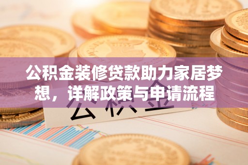 博罗公积金装修贷款助力家居梦想，详解政策与申请流程