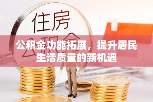 博罗公积金功能拓展，提升居民生活质量的新机遇