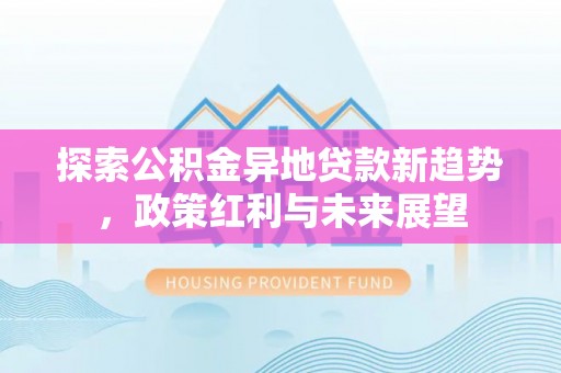 博罗探索公积金异地贷款新趋势，政策红利与未来展望