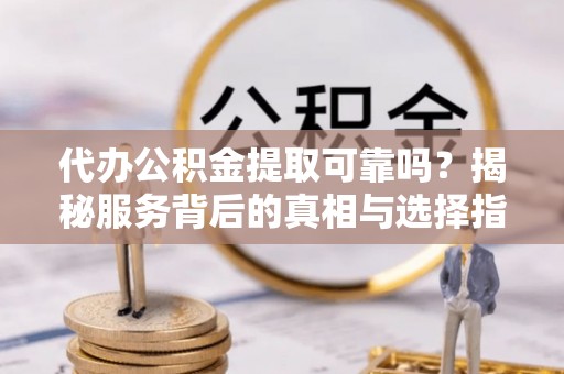 博罗代办公积金提取可靠吗？揭秘服务背后的真相与选择指南