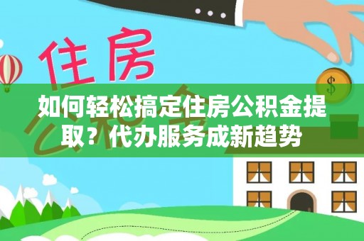 博罗如何轻松搞定住房公积金提取？代办服务成新趋势