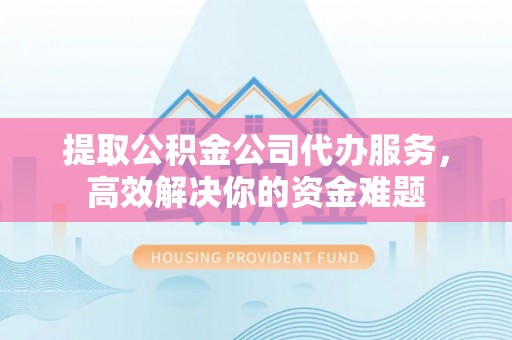 博罗提取公积金公司代办服务，高效解决你的资金难题