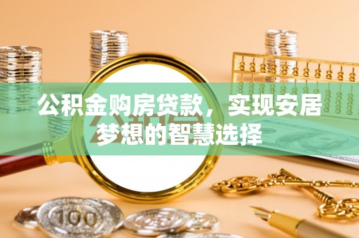 博罗公积金购房贷款，实现安居梦想的智慧选择