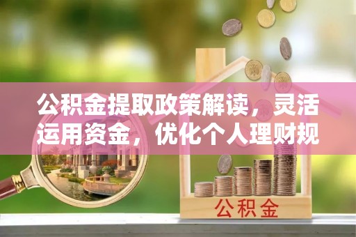 博罗公积金提取政策解读，灵活运用资金，优化个人理财规划