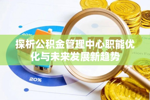 博罗探析公积金管理中心职能优化与未来发展新趋势
