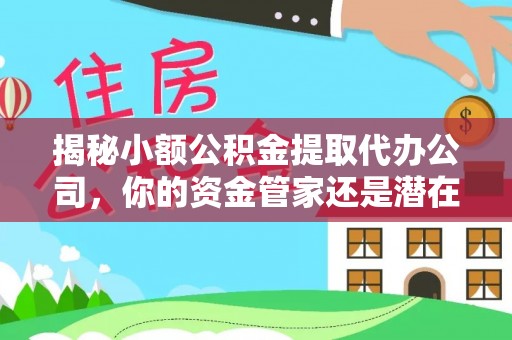 博罗揭秘小额公积金提取代办公司，你的资金管家还是潜在风险？