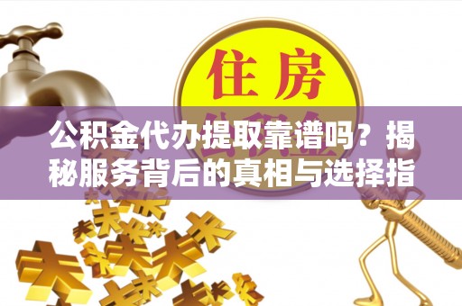 博罗公积金代办提取靠谱吗？揭秘服务背后的真相与选择指南
