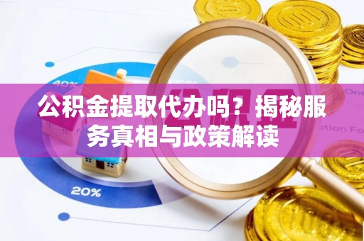 博罗公积金提取代办吗？揭秘服务真相与政策解读