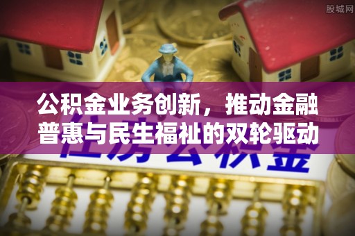博罗公积金业务创新，推动金融普惠与民生福祉的双轮驱动