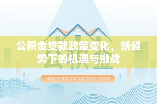 博罗公积金贷款政策变化，新趋势下的机遇与挑战