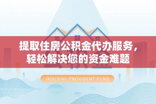博罗提取住房公积金代办服务，轻松解决您的资金难题