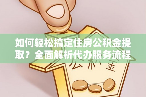 博罗如何轻松搞定住房公积金提取？全面解析代办服务流程与优势